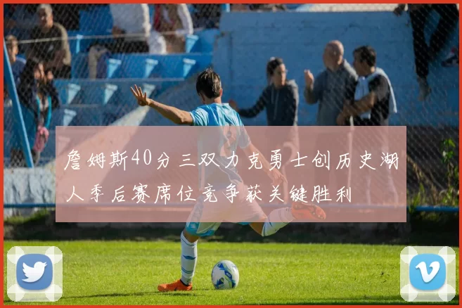 詹姆斯40分三双力克勇士创历史湖人季后赛席位竞争获关键胜利