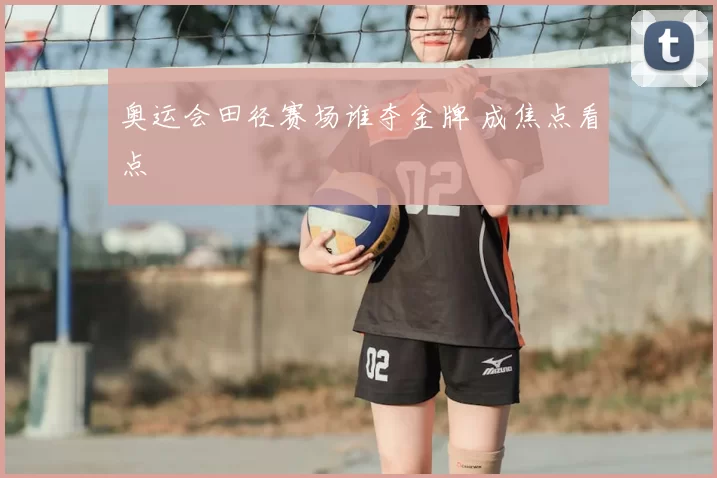 奥运会田径赛场谁夺金牌 成焦点看点