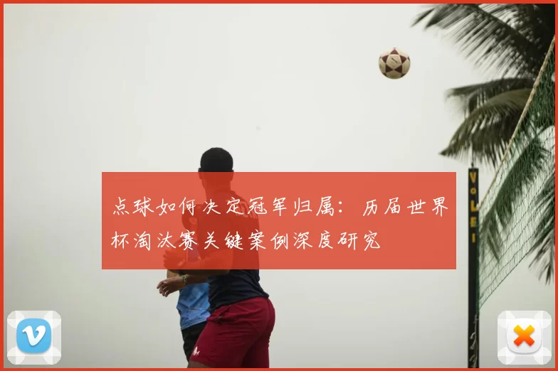 点球如何决定冠军归属：历届世界杯淘汰赛关键案例深度研究