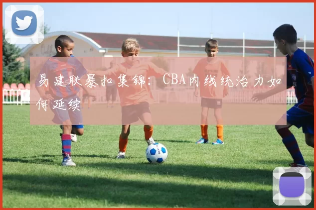 易建联暴扣集锦:CBA内线统治力如何延续