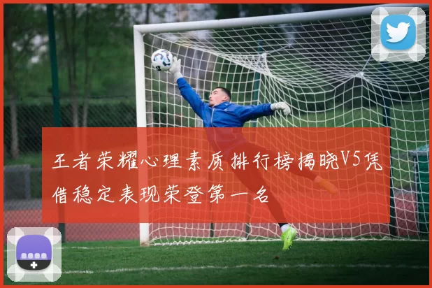 王者荣耀心理素质排行榜揭晓V5凭借稳定表现荣登第一名