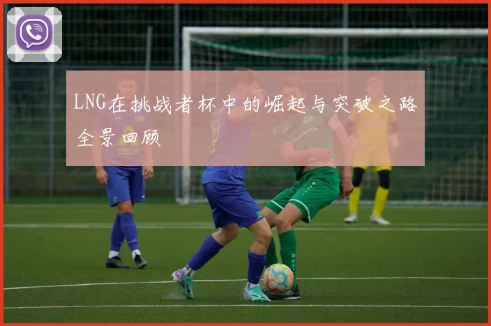 LNG在挑战者杯中的崛起与突破之路全景回顾