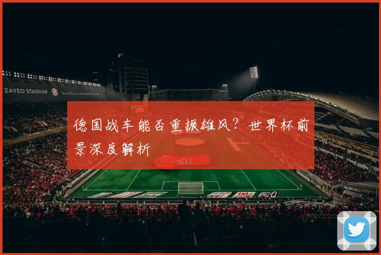 德国战车能否重振雄风？世界杯前景深度解析