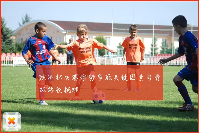 欧洲杯决赛形势争冠关键因素与晋级路径梳理