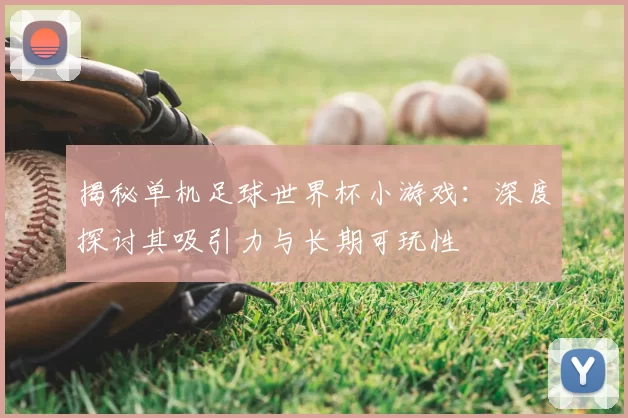 揭秘单机足球世界杯小游戏:深度探讨其吸引力与长期可玩性
