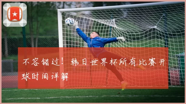 不容错过！韩日世界杯所有比赛开球时间详解