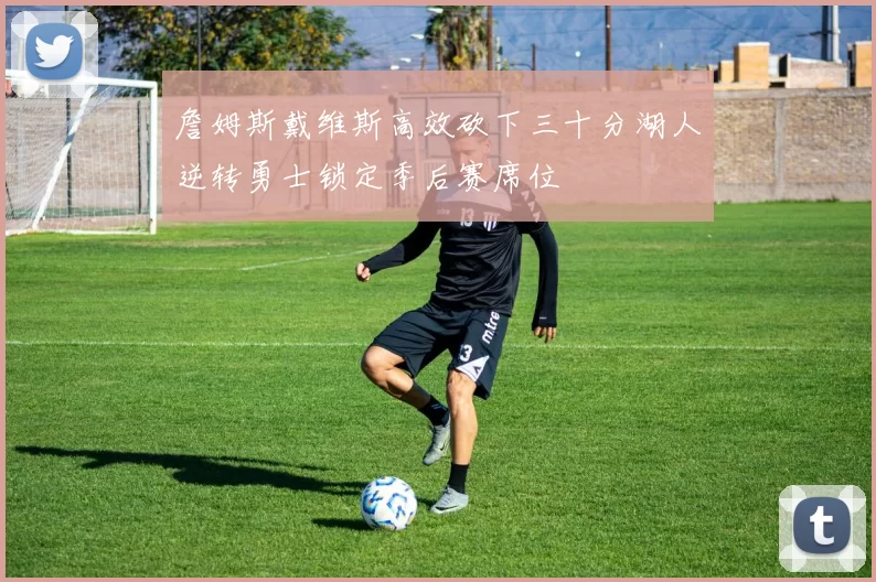 詹姆斯戴维斯高效砍下三十分湖人逆转勇士锁定季后赛席位