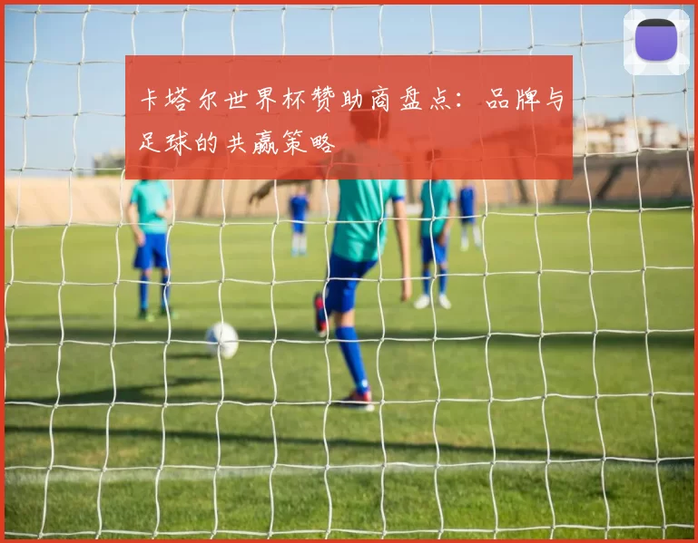 卡塔尔世界杯赞助商盘点:品牌与足球的共赢策略