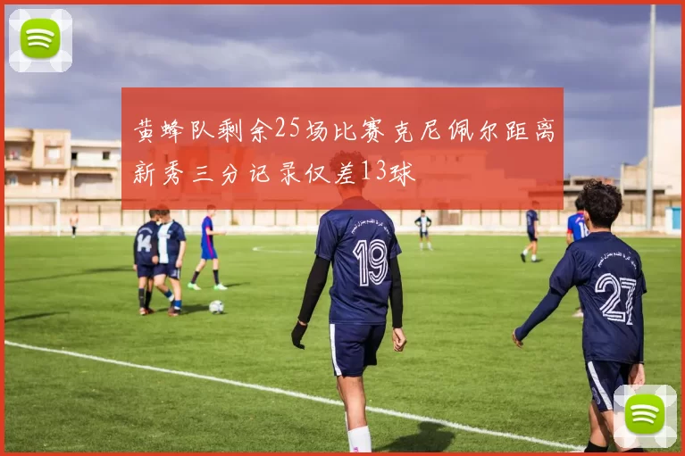 黄蜂队剩余25场比赛克尼佩尔距离新秀三分记录仅差13球