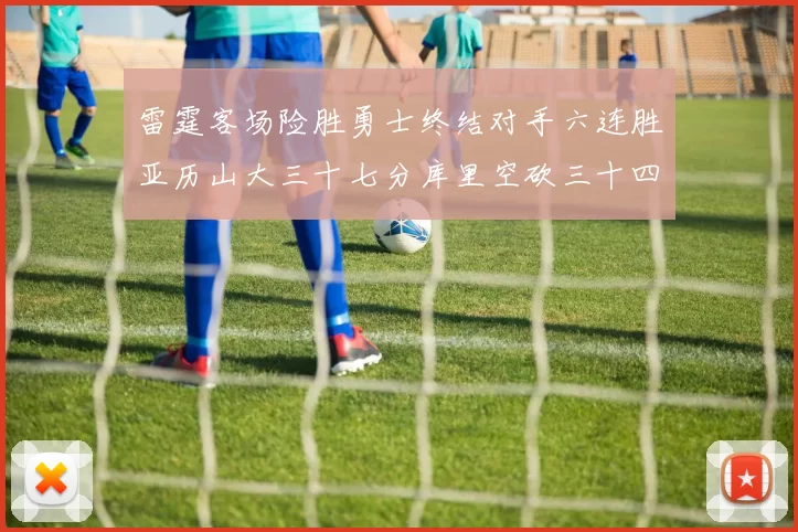 雷霆客场险胜勇士终结对手六连胜亚历山大三十七分库里空砍三十四分