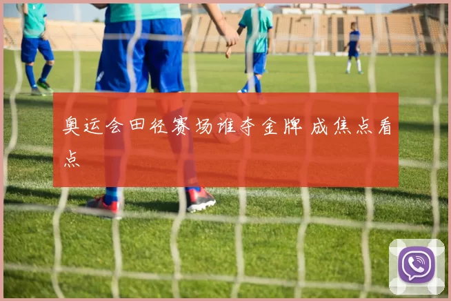 奥运会田径赛场谁夺金牌 成焦点看点