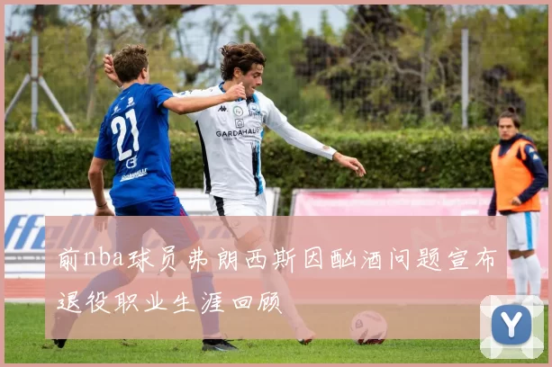 前nba球员弗朗西斯因酗酒问题宣布退役职业生涯回顾