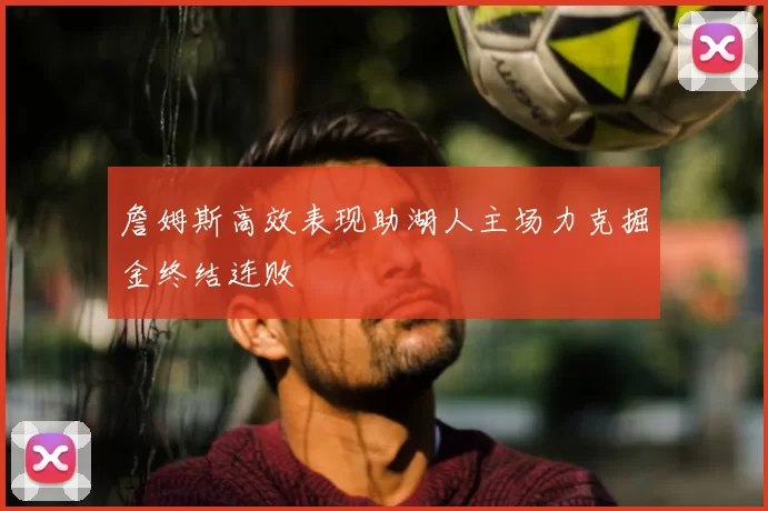 詹姆斯高效表现助湖人主场力克掘金终结连败