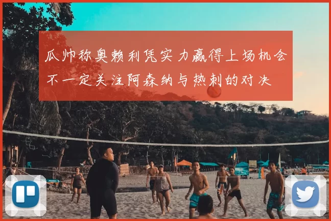 瓜帅称奥赖利凭实力赢得上场机会不一定关注阿森纳与热刺的对决