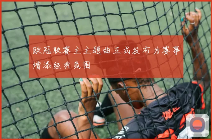 欧冠联赛主主题曲正式发布为赛事增添经典氛围