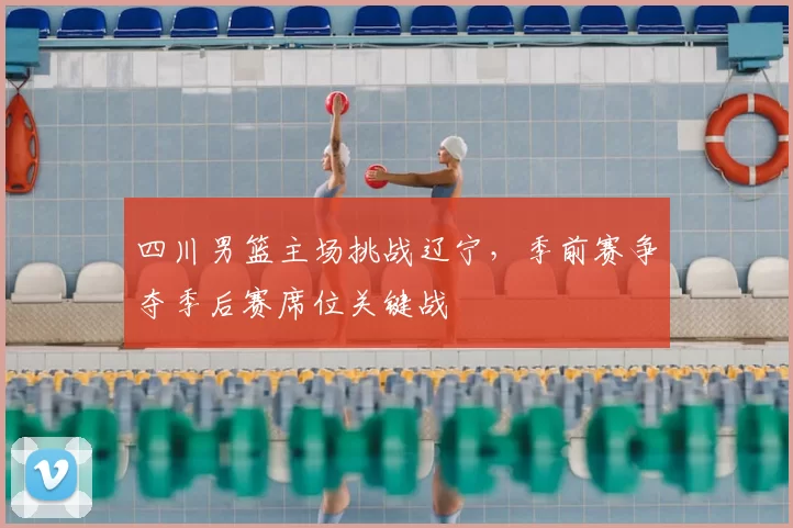 四川男篮主场挑战辽宁,季前赛争夺季后赛席位关键战