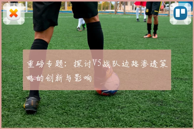 重磅专题：探讨V5战队边路渗透策略的创新与影响