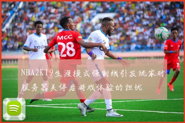 NBA2K19生涯模式强制线引发玩家对服务器关停后游戏体验的担忧