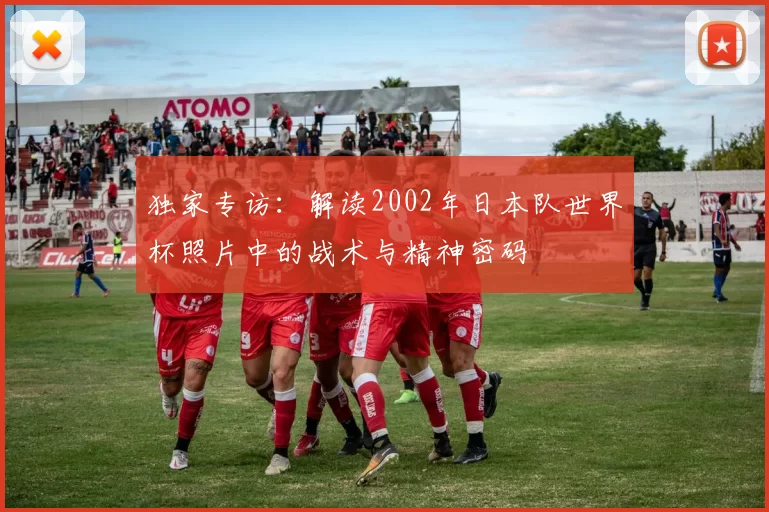 独家专访：解读2002年日本队世界杯照片中的战术与精神密码