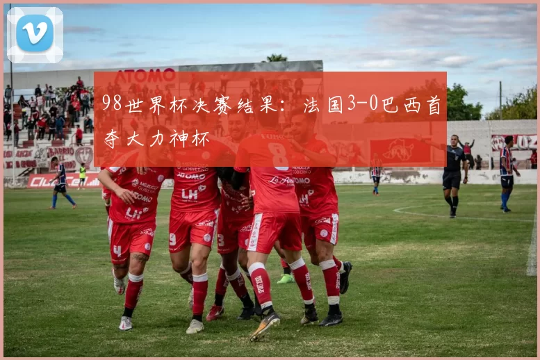 98世界杯决赛结果：法国3-0巴西首夺大力神杯