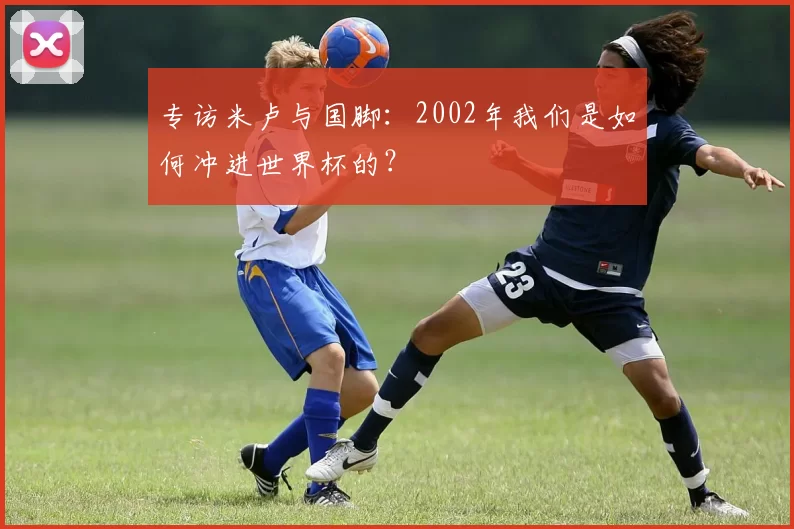 专访米卢与国脚：2002年我们是如何冲进世界杯的？