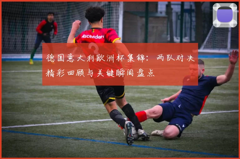 德国意大利欧洲杯集锦：两队对决精彩回顾与关键瞬间盘点
