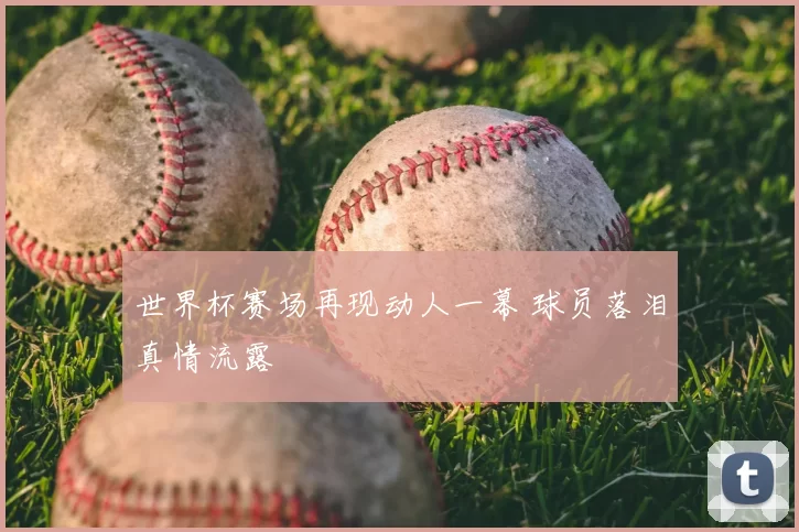 世界杯赛场再现动人一幕 球员落泪真情流露