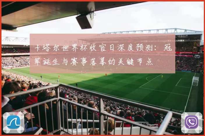 卡塔尔世界杯收官日深度预测：冠军诞生与赛事落幕的关键节点