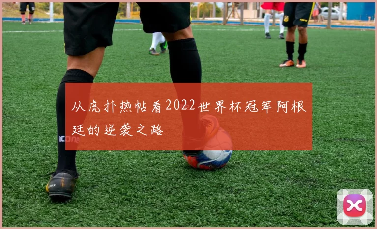 从虎扑热帖看2022世界杯冠军阿根廷的逆袭之路