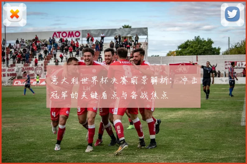 意大利世界杯决赛前景解析:冲击冠军的关键看点与备战焦点