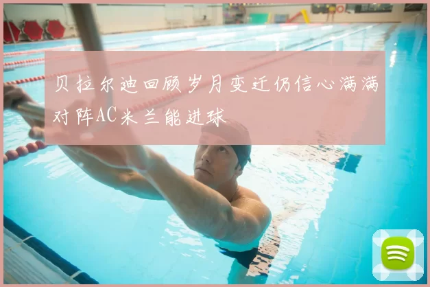 贝拉尔迪回顾岁月变迁仍信心满满对阵AC米兰能进球