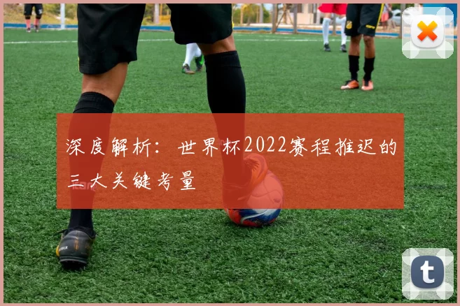 深度解析:世界杯2022赛程推迟的三大关键考量