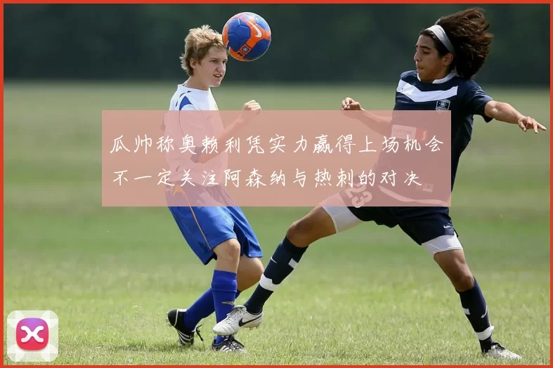 瓜帅称奥赖利凭实力赢得上场机会不一定关注阿森纳与热刺的对决