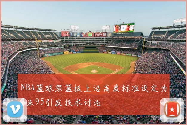 NBA篮球架篮板上沿高度标准设定为3米95引发技术讨论