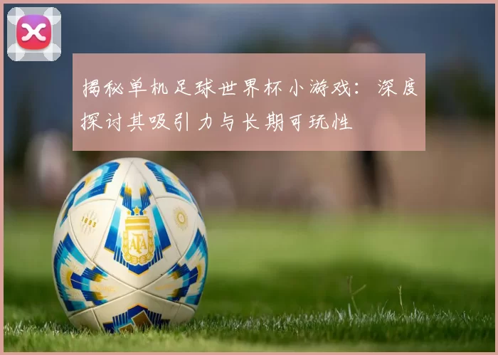 揭秘单机足球世界杯小游戏：深度探讨其吸引力与长期可玩性