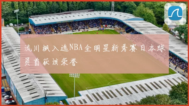 流川枫入选NBA全明星新秀赛日本球员首获该荣誉