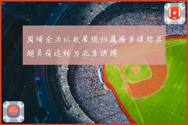 周琦全力以赴展现归属感京媒称其超负荷运转为北京拼搏