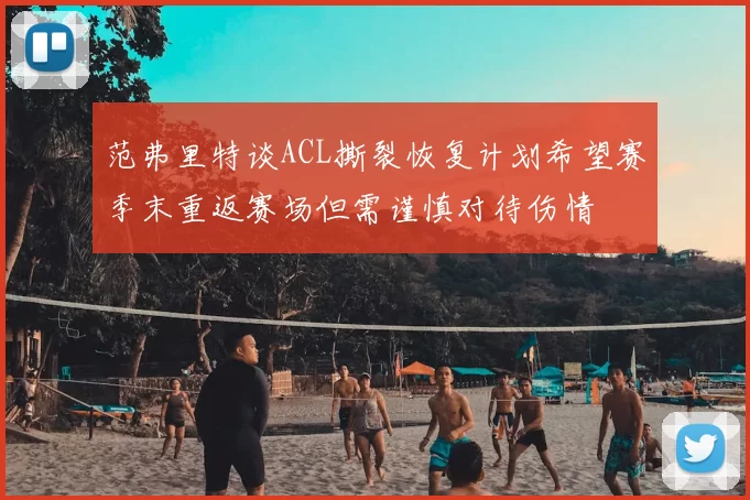 范弗里特谈ACL撕裂恢复计划希望赛季末重返赛场但需谨慎对待伤情