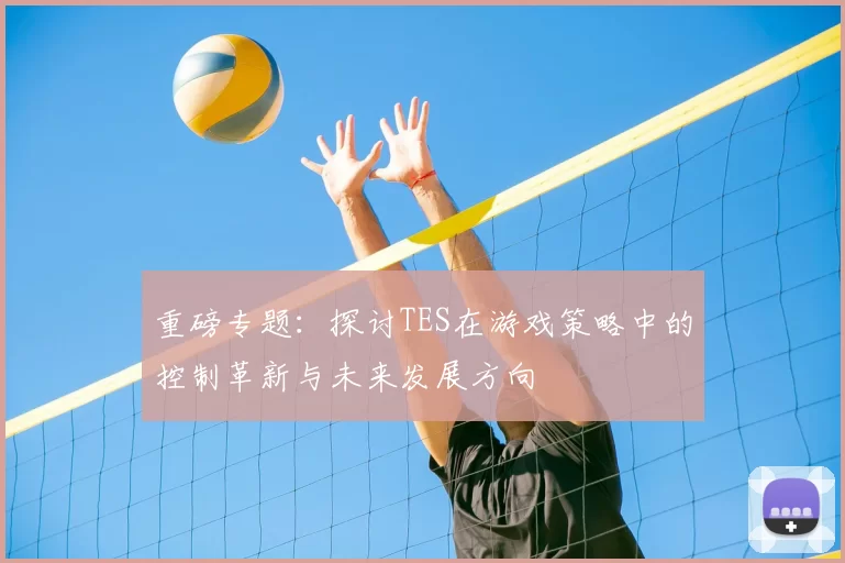 重磅专题:探讨TES在游戏策略中的控制革新与未来发展方向