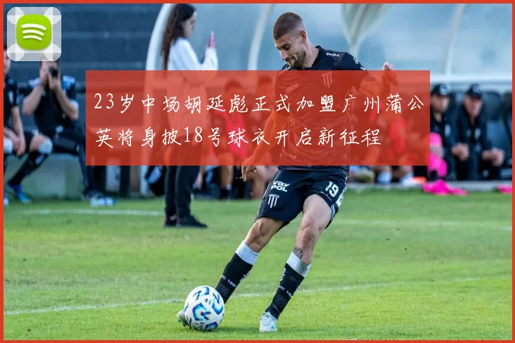 23岁中场胡延彪正式加盟广州蒲公英将身披18号球衣开启新征程