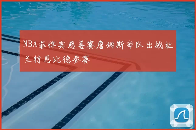 NBA菲律宾慈善赛詹姆斯率队出战杜兰特恩比德参赛