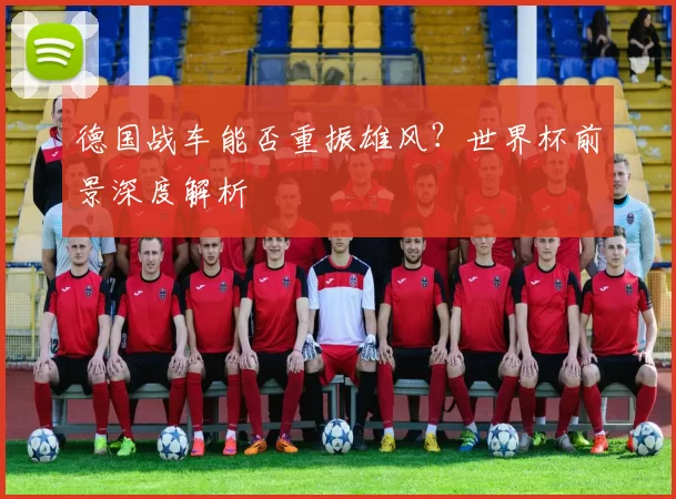 德国战车能否重振雄风？世界杯前景深度解析