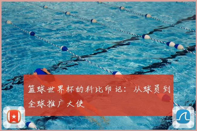 篮球世界杯的科比印记:从球员到全球推广大使