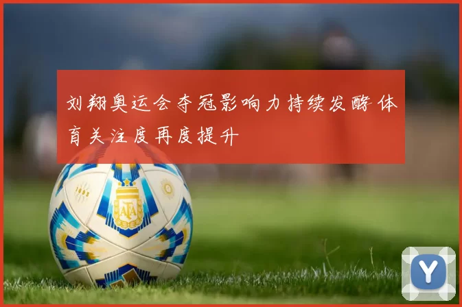 刘翔奥运会夺冠影响力持续发酵 体育关注度再度提升