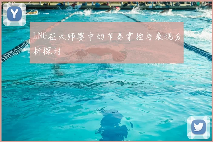 LNG在大师赛中的节奏掌控与表现分析探讨