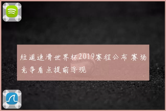 短道速滑世界杯2019赛程公布 赛场竞争看点提前浮现