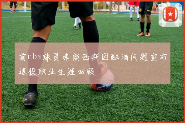 前nba球员弗朗西斯因酗酒问题宣布退役职业生涯回顾