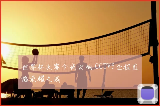 世界杯决赛今夜打响 CCTV5全程直播荣耀之战