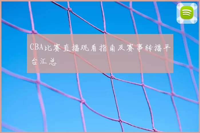 CBA比赛直播观看指南及赛事转播平台汇总