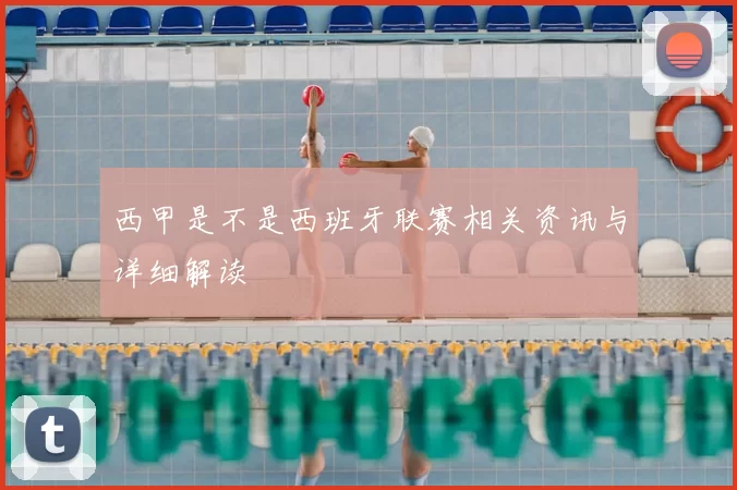 西甲是不是西班牙联赛相关资讯与详细解读